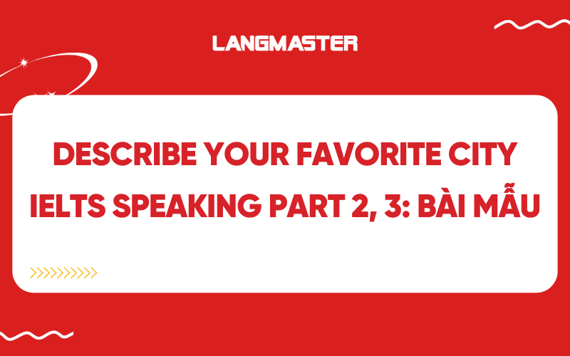 Describe your favorite city IELTS Speaking part 2, 3: Bài mẫu